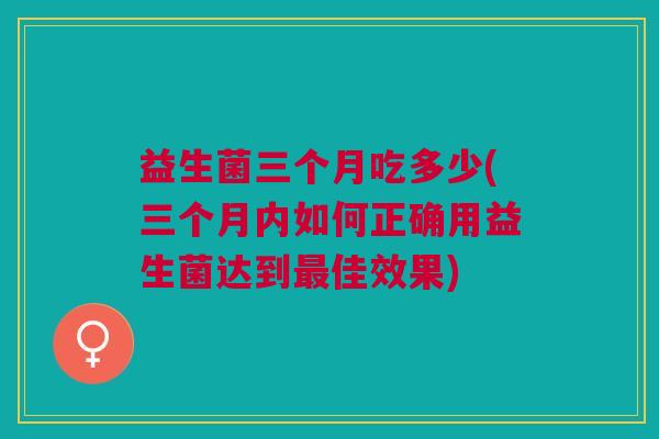 益生菌三个月吃多少(三个月内如何正确用益生菌达到佳效果) 益生菌三个月吃多少(三个月内如何正确用益生菌达到佳效果)