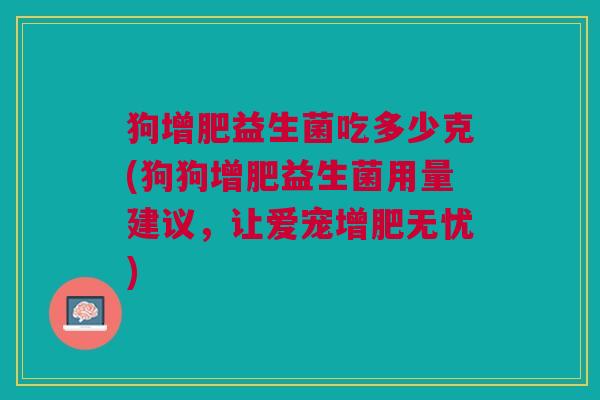 狗增肥益生菌吃多少克(狗狗增肥益生菌用量建议,让爱宠增肥无忧)