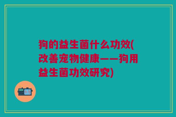 狗的益生菌什么功效(改善宠物健康——狗用益生菌功效研究)