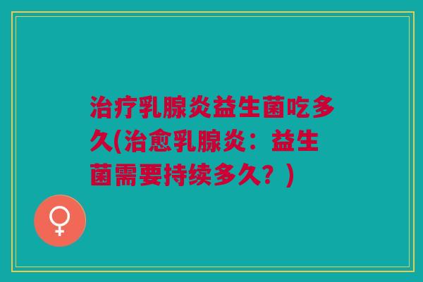 治疗乳腺炎益生菌吃多久(治愈乳腺炎：益生菌需要持续多久？)