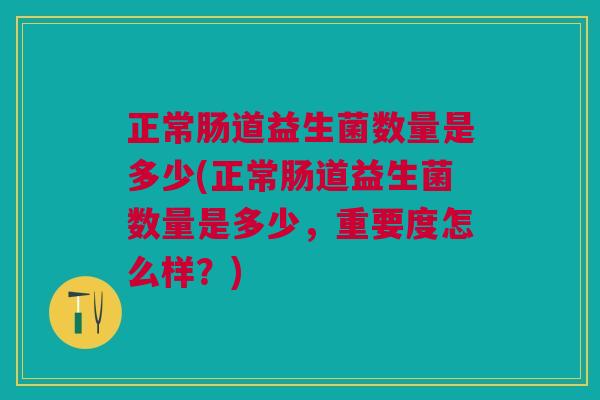 正常肠道益生菌数量是多少(正常肠道益生菌数量是多少,重要度怎么样?)