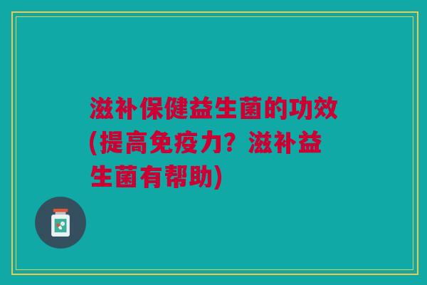 滋补保健益生菌的功效(提高免疫力?滋补益生菌有帮助)
