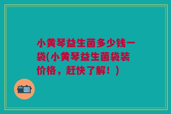 小黄琴益生菌多少钱一袋(小黄琴益生菌袋装价格,赶快了解!)
