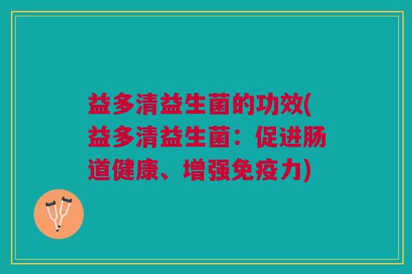 益多清益生菌的功效(益多清益生菌:促进肠道健康、增强力) 益多清益生菌的功效(益多清益生菌:促进肠道健康、增强力)