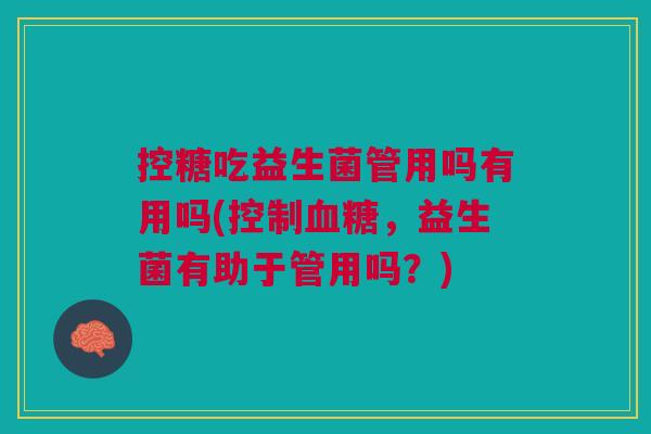控糖吃益生菌管用吗有用吗(控制血糖,益生菌有助于管用吗?)
