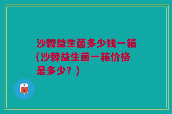 沙棘益生菌多少钱一箱(沙棘益生菌一箱价格是多少？)