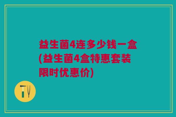 益生菌4连多少钱一盒(益生菌4盒特惠套装限时优惠价)
