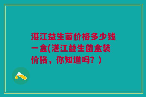 湛江益生菌价格多少钱一盒(湛江益生菌盒装价格,你知道吗?)