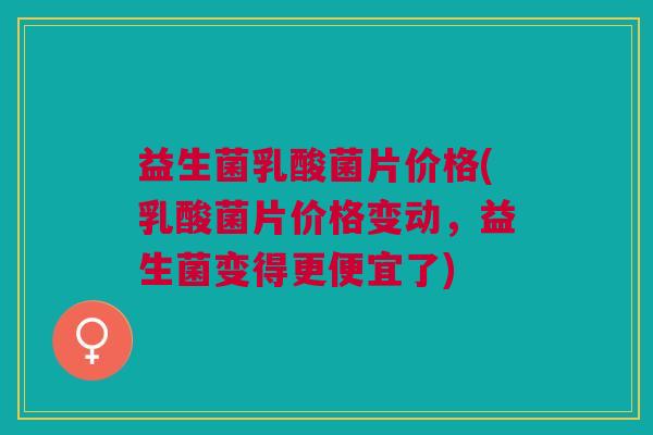 益生菌乳酸菌片价格(乳酸菌片价格变动,益生菌变得更便宜了)