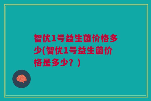 智优1号益生菌价格多少(智优1号益生菌价格是多少?) 智优1号益生菌价格多少(智优1号益生菌价格是多少?)