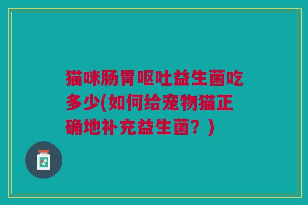 猫咪肠胃呕吐益生菌吃多少(如何给宠物猫正确地补充益生菌?)