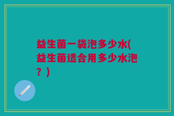 益生菌一袋泡多少水(益生菌适合用多少水泡?) 益生菌一袋泡多少水(益生菌适合用多少水泡?)
