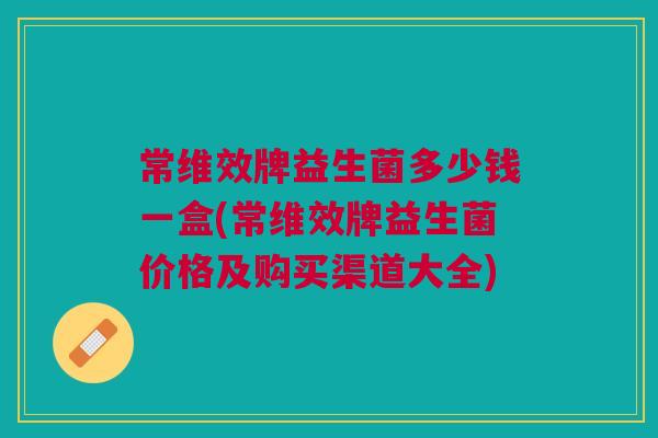 常维效牌益生菌多少钱一盒(常维效牌益生菌价格及购买渠道大全)