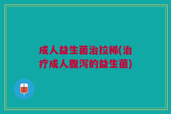 成人益生菌治拉稀(治疗成人腹泻的益生菌)