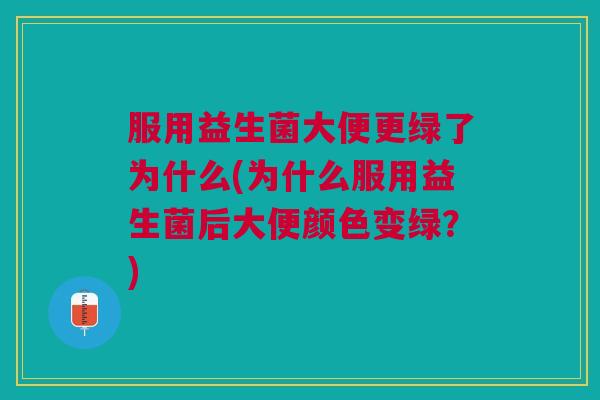 服用益生菌大便更绿了为什么(为什么服用益生菌后大便颜色变绿?) 服用益生菌大便更绿了为什么(为什么服用益生菌后大便颜色变绿?)