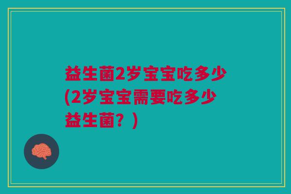 益生菌2岁宝宝吃多少(2岁宝宝需要吃多少益生菌?)