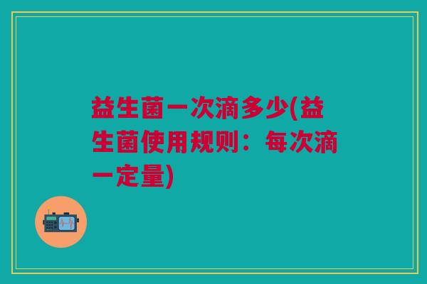 益生菌一次滴多少(益生菌使用规则:每次滴一定量)