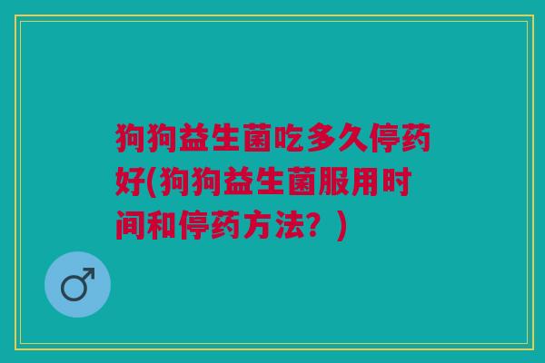 狗狗益生菌吃多久停药好(狗狗益生菌服用时间和停药方法?) 狗狗益生菌吃多久停药好(狗狗益生菌服用时间和停药方法?)