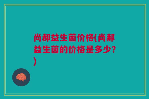 尚郝益生菌价格(尚郝益生菌的价格是多少?)