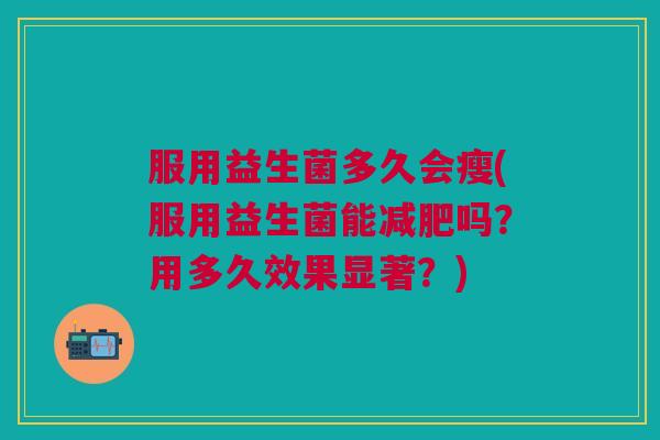 服用益生菌多久会瘦(服用益生菌能减肥吗?用多久效果显著?)