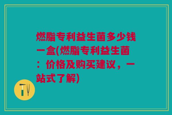 燃脂专利益生菌多少钱一盒(燃脂专利益生菌:价格及购买建议,一站式了解) 燃脂专利益生菌多少钱一盒(燃脂专利益生菌:价格及购买建议,一站式了解)