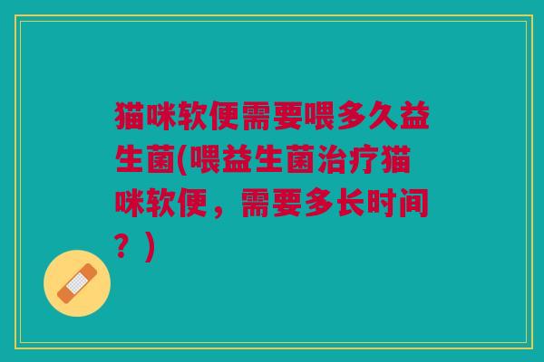 猫咪软便需要喂多久益生菌(喂益生菌治疗猫咪软便,需要多长时间?)