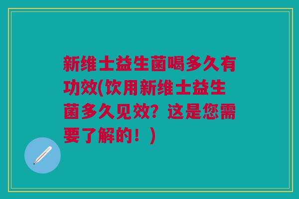 新维士益生菌喝多久有功效(饮用新维士益生菌多久见效？这是您需要了解的！)
