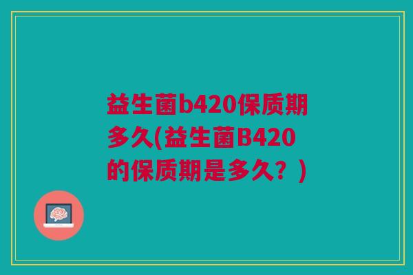 益生菌b420保质期多久(益生菌B420的保质期是多久?) 益生菌b420保质期多久(益生菌B420的保质期是多久?)