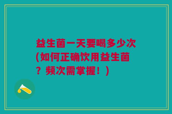 益生菌一天要喝多少次(如何正确饮用益生菌?频次需掌握!)