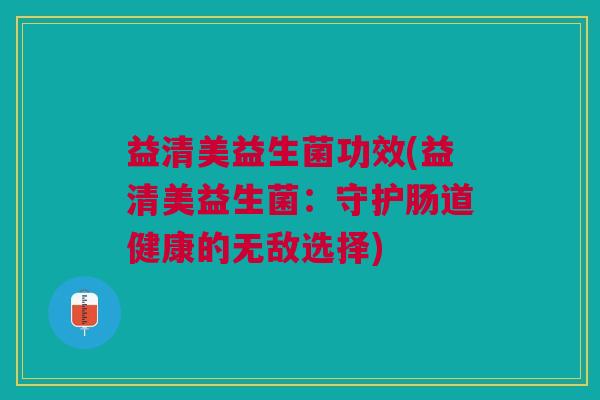 益清美益生菌功效(益清美益生菌:守护肠道健康的无敌选择) 益清美益生菌功效(益清美益生菌:守护肠道健康的无敌选择)