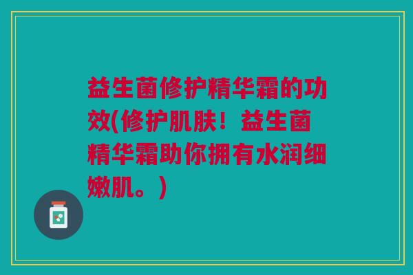益生菌修护精华霜的功效(修护肌肤!益生菌精华霜助你拥有水润细嫩肌。)