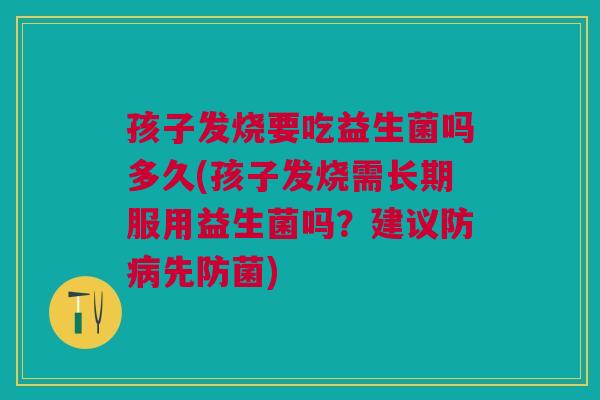 孩子发烧要吃益生菌吗多久(孩子发烧需长期服用益生菌吗?建议防先防菌) 孩子发烧要吃益生菌吗多久(孩子发烧需长期服用益生菌吗?建议防先防菌)