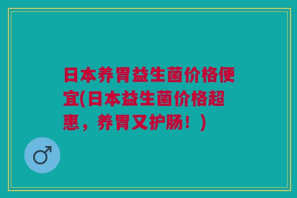 日本养胃益生菌价格便宜(日本益生菌价格超惠,养胃又护肠!)