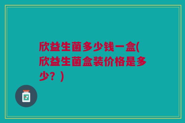 欣益生菌多少钱一盒(欣益生菌盒装价格是多少？)