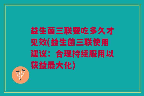 益生菌三联要吃多久才见效(益生菌三联使用建议:合理持续服用以获益最大化)