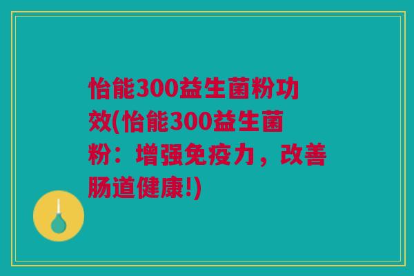 怡能300益生菌粉功效(怡能300益生菌粉:增强力,改善肠道健康!) 怡能300益生菌粉功效(怡能300益生菌粉:增强力,改善肠道健康!)