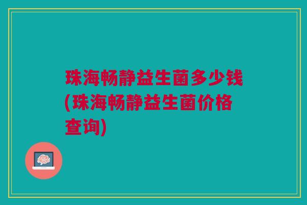 珠海畅静益生菌多少钱(珠海畅静益生菌价格查询) 珠海畅静益生菌多少钱(珠海畅静益生菌价格查询)
