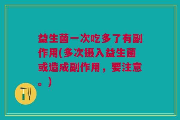 益生菌一次吃多了有副作用(多次摄入益生菌或造成副作用,要注意。)