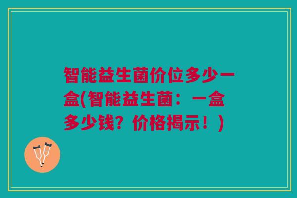 智能益生菌价位多少一盒(智能益生菌:一盒多少钱?价格揭示!)