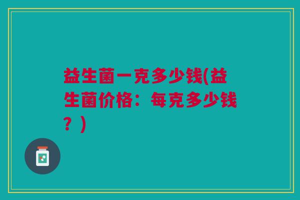 益生菌一克多少钱(益生菌价格:每克多少钱?)
