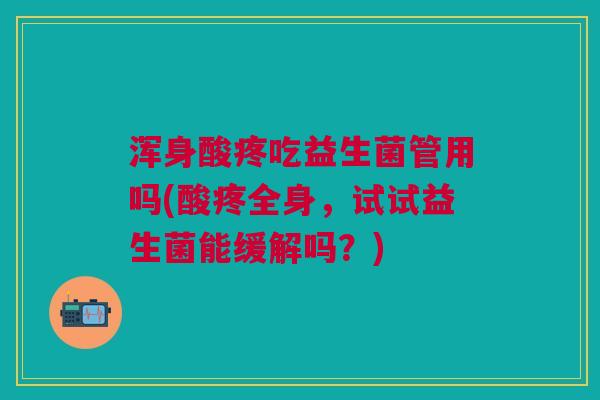 浑身酸疼吃益生菌管用吗(酸疼全身,试试益生菌能缓解吗?)