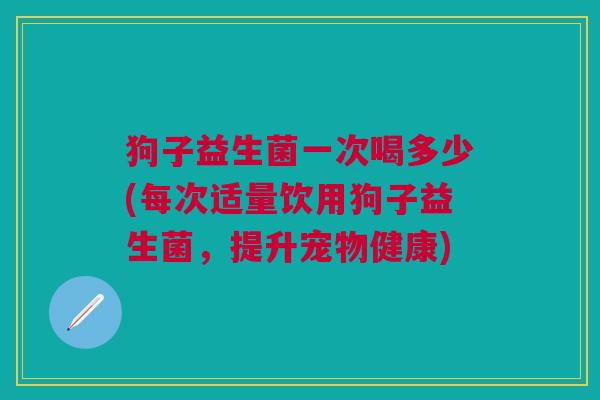 狗子益生菌一次喝多少(每次适量饮用狗子益生菌,提升宠物健康)
