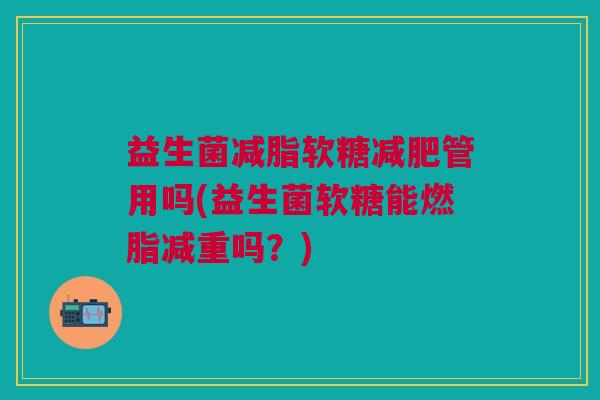 益生菌减脂软糖减肥管用吗(益生菌软糖能燃脂减重吗?)