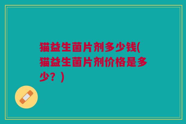 猫益生菌片剂多少钱(猫益生菌片剂价格是多少?)