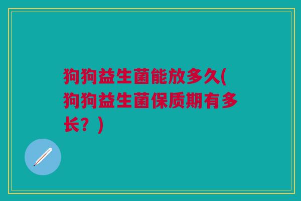 狗狗益生菌能放多久(狗狗益生菌保质期有多长?) 狗狗益生菌能放多久(狗狗益生菌保质期有多长?)