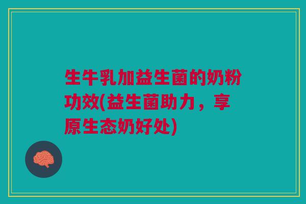 生牛乳加益生菌的奶粉功效(益生菌助力,享原生态奶好处)