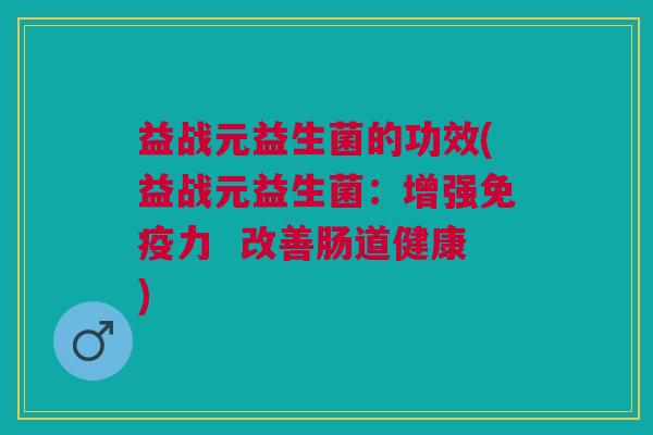 益战元益生菌的功效(益战元益生菌：增强力  改善肠道健康)