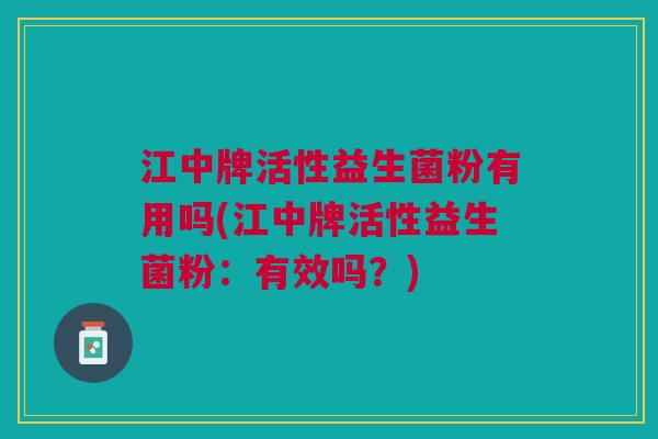 江中牌活性益生菌粉有用吗(江中牌活性益生菌粉:有效吗?)
