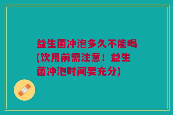 益生菌冲泡多久不能喝(饮用前需注意!益生菌冲泡时间要充分) 益生菌冲泡多久不能喝(饮用前需注意!益生菌冲泡时间要充分)