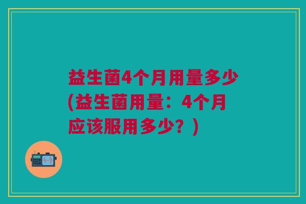 益生菌4个月用量多少(益生菌用量:4个月应该服用多少?)